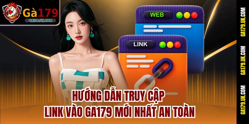Hướng Dẫn Truy Cập Link Vào GA179 Mới Nhất An Toàn